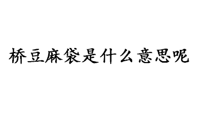 桥豆麻袋是什么意思？那些场景可以怎么用桥豆麻袋